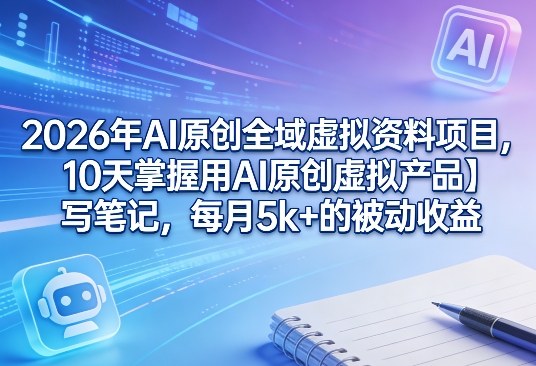 2026年AI原创全域虚拟资料项目，10天掌握用AI原创虚拟产品＋写笔记，每月5k+的被动收益-精品虚拟资源库