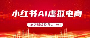 小红书AI虚拟电商，单店铺轻松月入1W+，可矩阵运营-精品虚拟资源库
