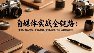 自媒体实战全链路：掌握从商业定位→文案→拍摄→剪辑→运营→转化的完整方法论-精品虚拟资源库