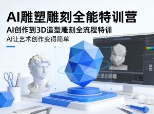 AI雕塑雕刻全能特训营，AI创作到3D造型雕刻全流程特训，AI让艺术创作变得简单-精品虚拟资源库