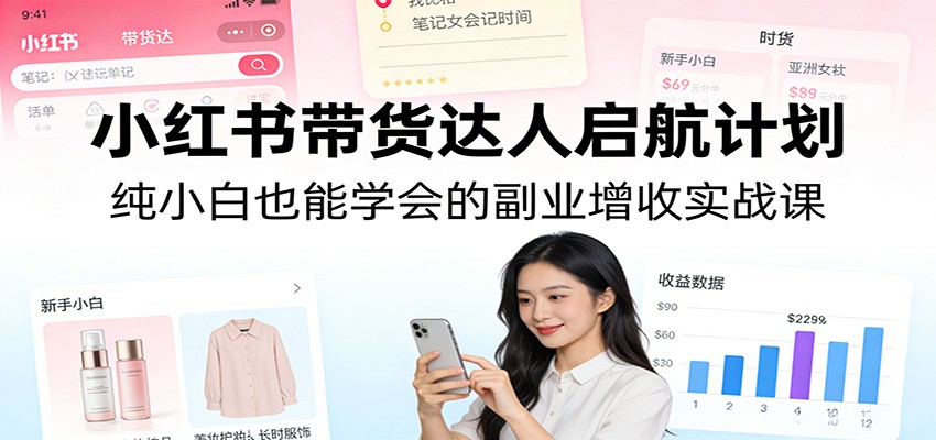 小红书带货达人启航计划：纯小白也能学会的副业增收实战课-精品虚拟资源库