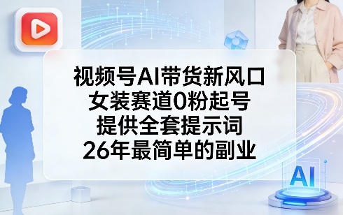 视频号AI带货新风口，女装赛道0粉起号，提供全套提示词，26年最简单的副业-精品虚拟资源库