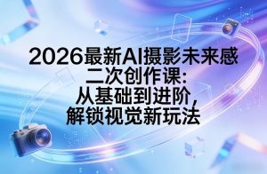 2026最新AI摄影未来感二次创作课:从基础到进阶,解锁视觉新玩法-精品虚拟资源库
