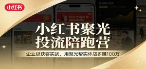 小红书聚光投流陪跑营：企业级获客实战，用聚光帮实体店多赚100万-精品虚拟资源库