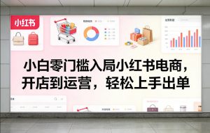 小白零门槛入局小红书电商，开店到运营，轻松上手出单-精品虚拟资源库