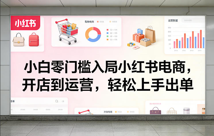 小白零门槛入局小红书电商，开店到运营，轻松上手出单-精品虚拟资源库
