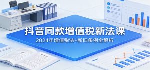 抖音同款增值税新法课：2024年增值税法+新旧条例全解析-精品虚拟资源库