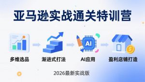 亚马逊实战通关特训营：2026年3月更新，多维选品+渐进式打法+AI应用，从0到1打造盈利店铺-精品虚拟资源库