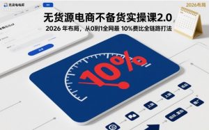 无货源电商不备货实操课2.0，2026年布局，从0到1全网最低10%费比全链路打法【更新26年4月】-精品虚拟资源库
