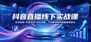 抖音直播线下实战课：话术框架+罗盘运营+投流攻略，干货精讲解锁直播爆单密码-精品虚拟资源库