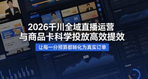 2026千川全域直播运营跟商品卡，科学投放，高效提效，让每一分预算都转化为真实订单-精品虚拟资源库