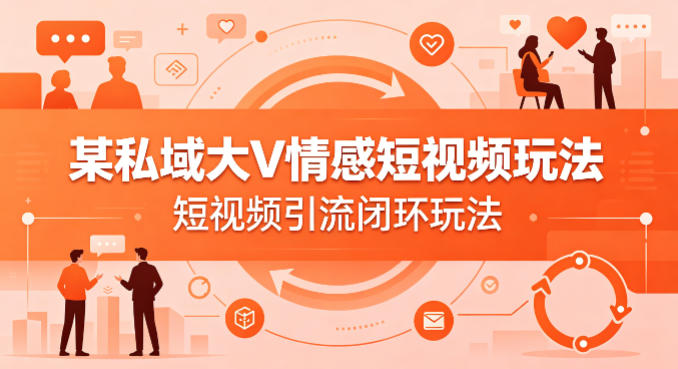 某私域大V情感短视频玩法，短视频引流闭环玩法-精品虚拟资源库