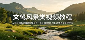 文鸳风景类视频教程：从账号准备定位到剪辑调色，账号起号与DOU+高性价比投放技巧-精品虚拟资源库