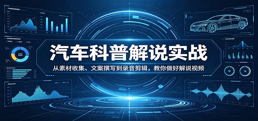汽车科普解说实战：从素材收集、文案撰写到录音剪辑，教你做好解说视频-精品虚拟资源库