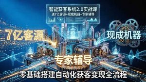 智能获客系统2.0实战课：送7亿客源+现成机器+专家辅导，零基础搭建自动化获客变现全流程-精品虚拟资源库