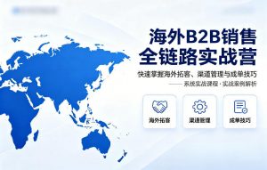 海外B2B销售全链路实战营，快速掌握海外拓客、渠道管理与成单技巧-精品虚拟资源库