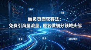 用懂技术！幽灵页面获客法：免费引海量流量，匿名做细分领域头部-精品虚拟资源库