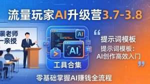 流量玩家AI升级营3.7-3.8全套资料：多老师亲授+工具合集+提示词模板，零基础掌握AI赚钱全流程-精品虚拟资源库