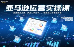 亚马逊运营实操课，覆盖选品方法、新品口诀必学、广告最新打法等全流程，打造跨境爆款店铺(更新4月)-精品虚拟资源库