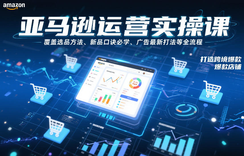 亚马逊运营实操课，覆盖选品方法、新品口诀必学、广告最新打法等全流程，打造跨境爆款店铺(更新4月)-精品虚拟资源库