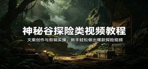 神秘谷探险类视频教程：文案创作与剪辑实操，新手轻松做出爆款探险视频-精品虚拟资源库