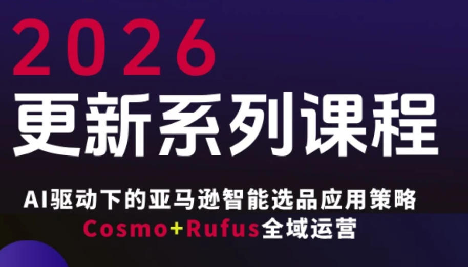 跨境亚马逊FBA系统课程，AI驱动下的亚马逊智能选品应用策略Cosmo+Rufus全域运营(更新26年3月)-精品虚拟资源库
