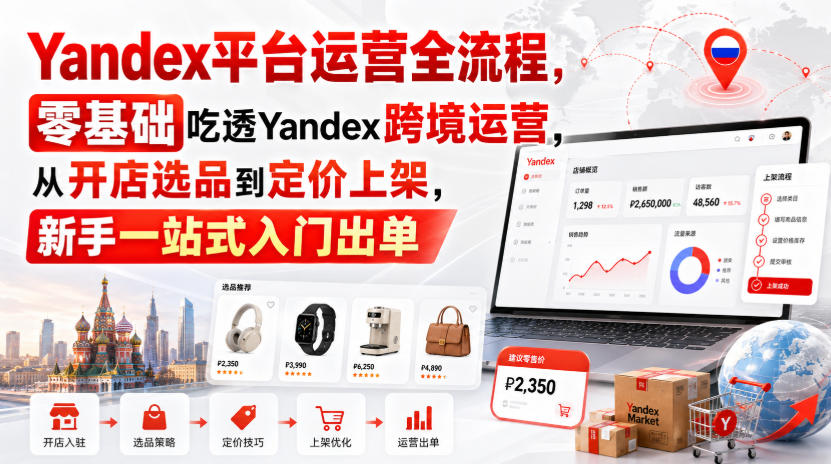 Yandex平台运营全流程，零基础吃透Yandex跨境运营，从开店选品到定价上架，新手一站式入门出单-精品虚拟资源库