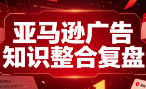 亚马逊广告知识整合复盘，适合从新手到成熟卖家的全阶段进阶-精品虚拟资源库
