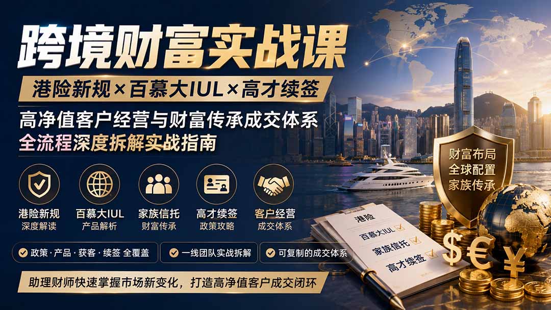 跨境财富实战课｜港险新规×百慕大IUL×高才续签｜高净值客户经营与财富传承成交体系全流程深度拆解实战指南-精品虚拟资源库