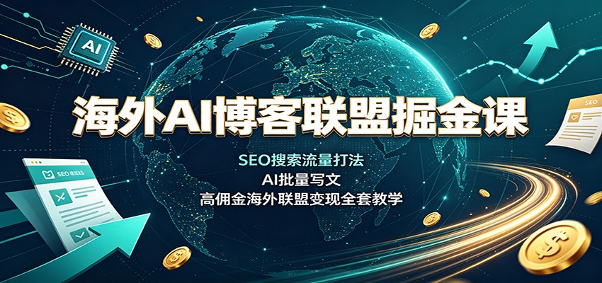 海外AI博客联盟掘金课：SEO搜索流量打法，AI批量写文，高佣金海外联盟变现全套教学-精品虚拟资源库
