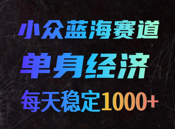 小众蓝海赛道，单身经济，每天稳定1000+，新手友好、门槛极低【揭秘】-精品虚拟资源库