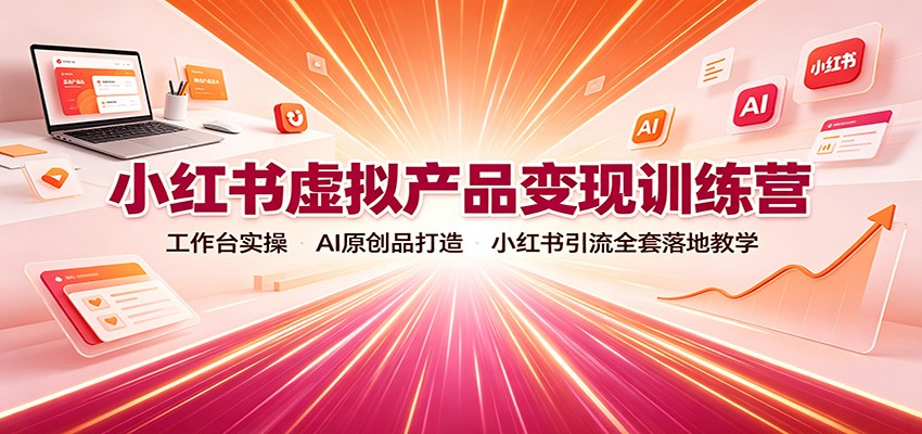 小红书虚拟产品变现训练营：工作台实操，AI原创品打造，小红书引流全套落地教学-精品虚拟资源库
