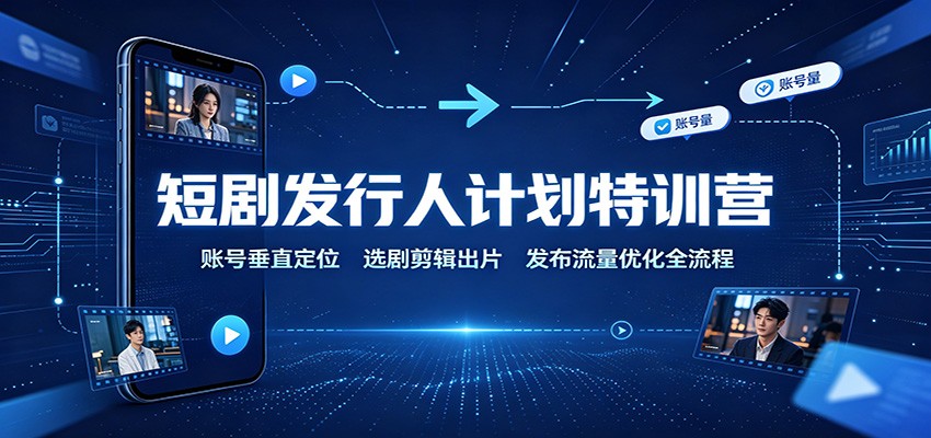 短剧发行人计划特训营：账号垂直定位，选剧剪辑出片，发布流量优化全流程-精品虚拟资源库