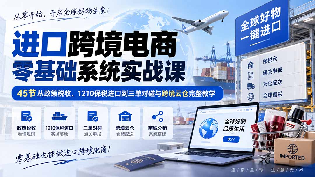 进口跨境电商零基础系统实战课：45节从政策税收、1210保税进口到三单对碰与跨境云仓完整教学-精品虚拟资源库