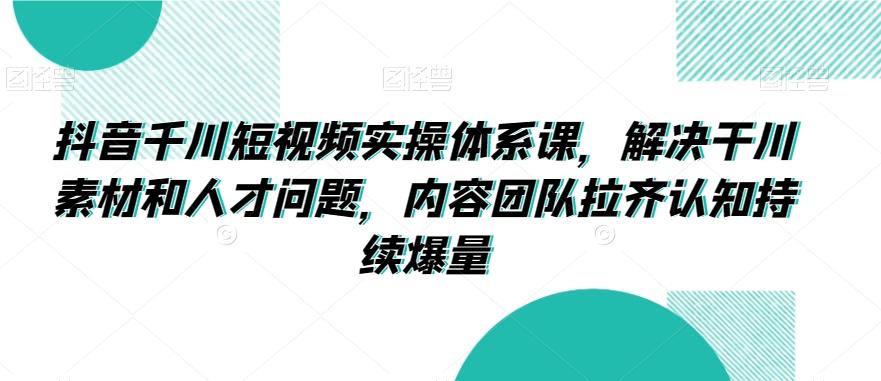 抖音千川短视频实操体系课，解决干川素材和人才问题，内容团队拉齐认知持续爆量-精品虚拟资源库