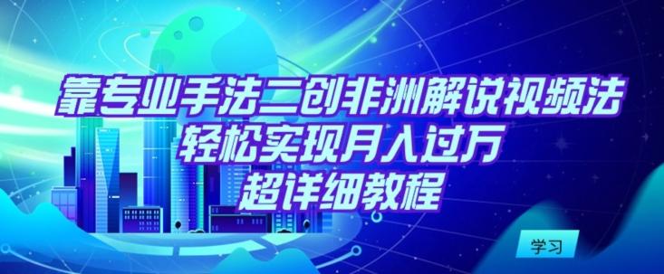 靠专业手法二创非洲解说视频玩法，轻松实现月入过万，超详细教程【揭秘】-精品虚拟资源库