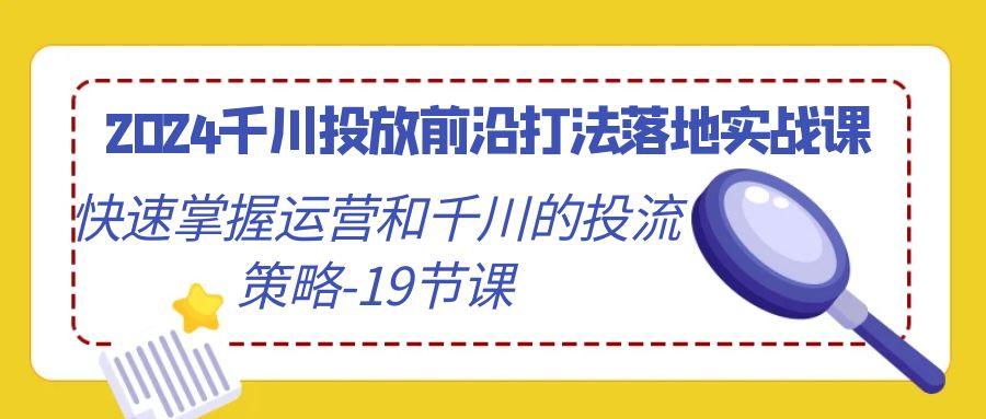 2024千川投放前沿打法落地实战课，快速掌握运营和千川的投流策略-19节课-精品虚拟资源库