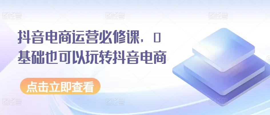 抖音电商运营必修课，0基础也可以玩转抖音电商-精品虚拟资源库