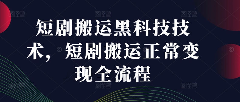 短剧搬运黑科技技术，短剧搬运正常变现全流程-精品虚拟资源库