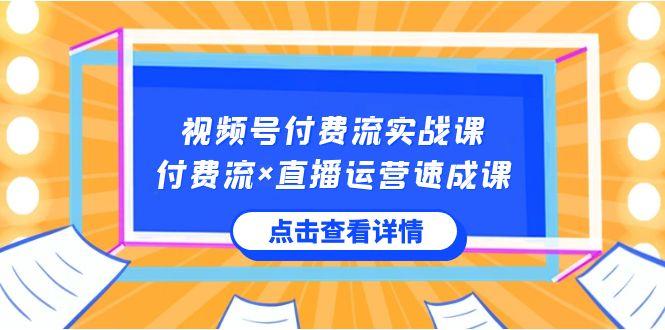 视频号付费流实战课，付费流×直播运营速成课，让你快速掌握视频号核心运营技能-精品虚拟资源库