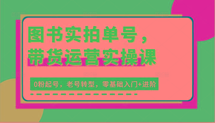 图书实拍单号，带货运营实操课：0粉起号，老号转型，零基础入门+进阶-精品虚拟资源库