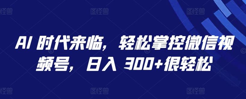 AI 时代来临，轻松掌控微信视频号，日入 300+很轻松【揭秘】-精品虚拟资源库