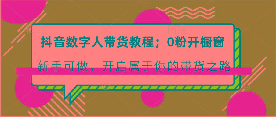 抖音数字人带货教程：0粉开橱窗 新手可做 开启属于你的带货之路-精品虚拟资源库
