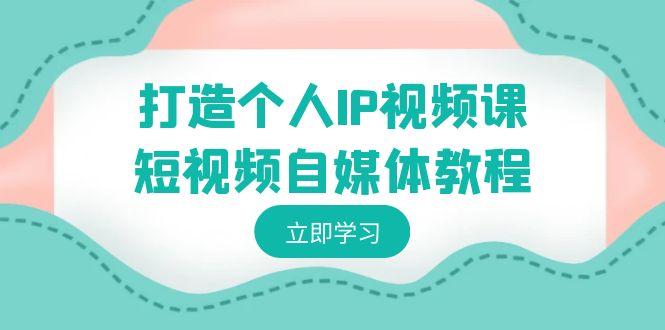 打造个人IP视频课-短视频自媒体教程，个人IP如何定位，如何变现-精品虚拟资源库