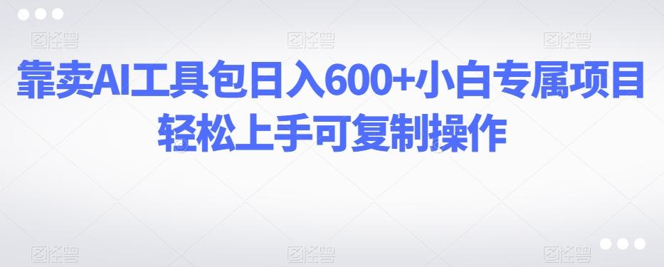 靠卖AI工具包日入600+小白专属项目轻松上手可复制操作-精品虚拟资源库