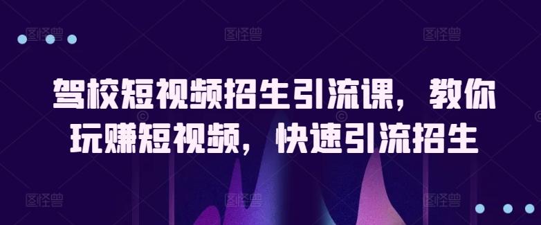 驾校短视频招生引流课，教你玩赚短视频，快速引流招生-精品虚拟资源库