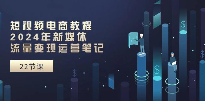 短视频电商教程：2024年新媒体流量变现运营笔记(25节课-精品虚拟资源库