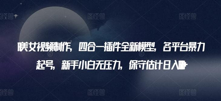 AI美女视频制作，四合一插件全新模型，各平台暴力起号，新手小白无压力，保守估计日入600+【揭秘】-精品虚拟资源库