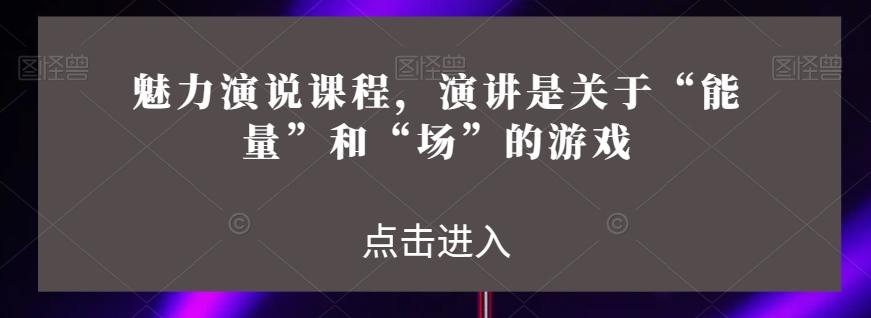 魅力演说课程，演讲是关于“能量”和“场”的游戏-精品虚拟资源库