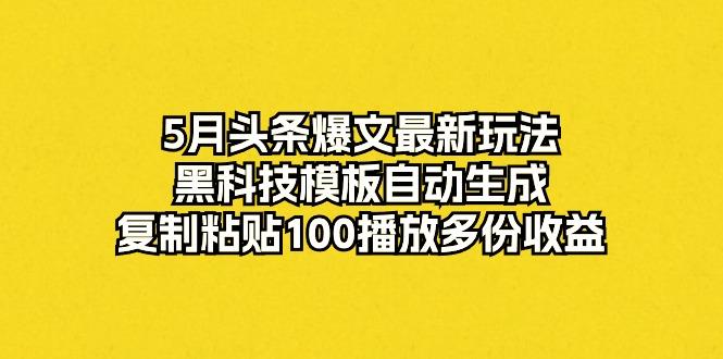 5月头条爆文最新玩法，黑科技模板自动生成，复制粘贴100播放多份收益-精品虚拟资源库